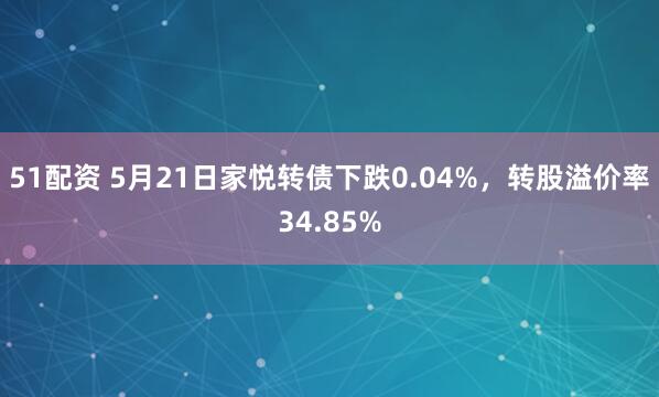 51配资 5月21日家悦转债下跌0.04%，转股溢价率34.85%