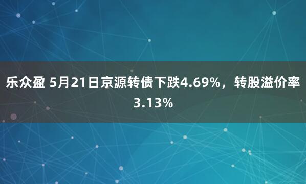 乐众盈 5月21日京源转债下跌4.69%，转股溢价率3.13%