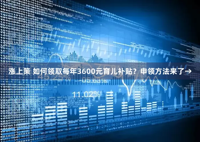 涨上策 如何领取每年3600元育儿补贴？申领方法来了→
