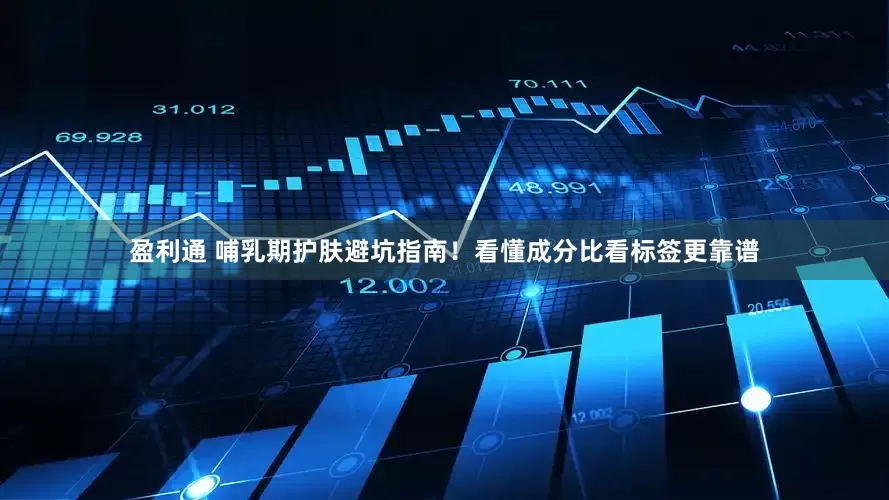 盈利通 哺乳期护肤避坑指南！看懂成分比看标签更靠谱