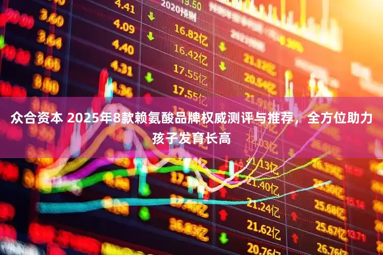 众合资本 2025年8款赖氨酸品牌权威测评与推荐，全方位助力孩子发育长高