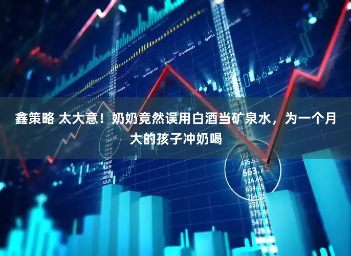 鑫策略 太大意！奶奶竟然误用白酒当矿泉水，为一个月大的孩子冲奶喝