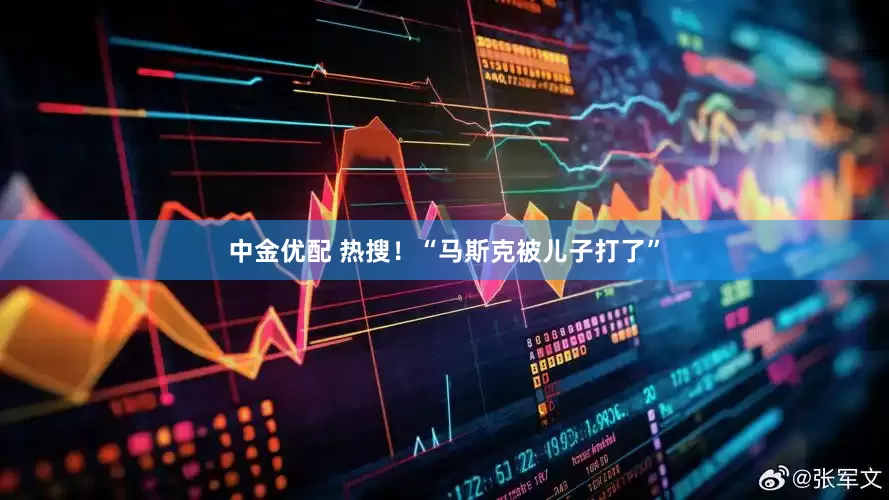 中金优配 热搜！“马斯克被儿子打了”