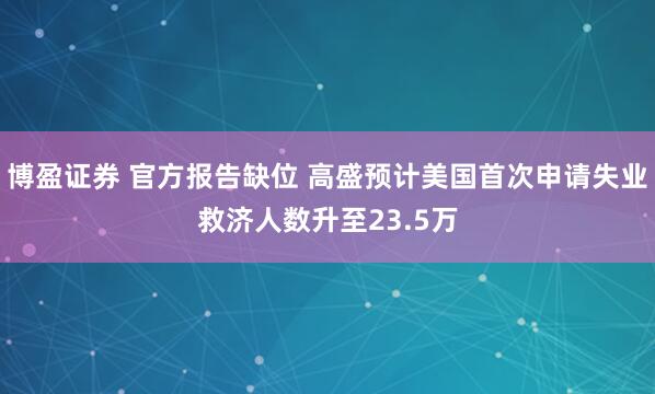 博盈证券 官方报告缺位 高盛预计美国首次申请失业救济人数升至23.5万