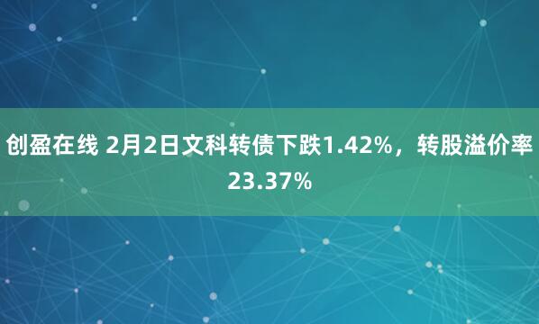 创盈在线 2月2日文科转债下跌1.42%，转股溢价率23.37%