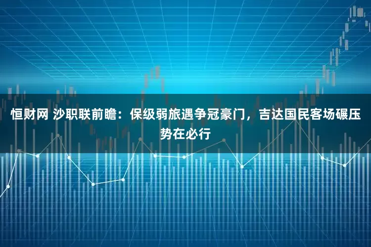 恒财网 沙职联前瞻：保级弱旅遇争冠豪门，吉达国民客场碾压势在必行
