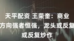 天平配资 王荣奎：商业航天方向强者恒强，龙头或反复炒作