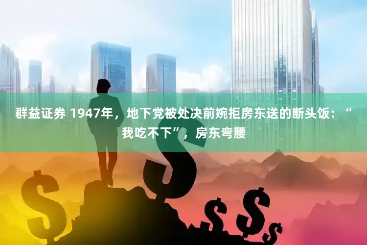 群益证券 1947年，地下党被处决前婉拒房东送的断头饭：“我吃不下”，房东弯腰