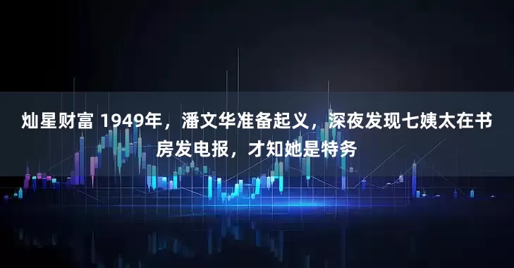 灿星财富 1949年，潘文华准备起义，深夜发现七姨太在书房发电报，才知她是特务